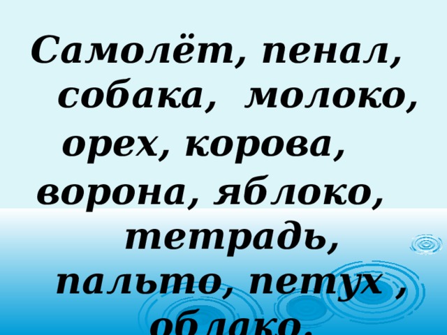 Самолёт, пенал, собака, молоко, орех, корова, ворона, яблоко, тетрадь, пальто, петух , облако. 