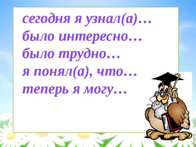 · сегодня я узнал(а)…   было интересно…   было трудно…   я понял(а), что…   теперь я могу…   