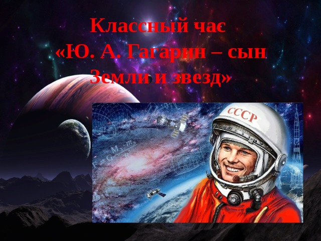 Классный час «Ю. А. Гагарин – сын Земли и звезд» 