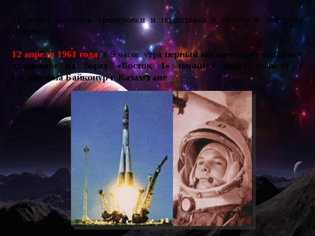 11 марта начались тренировки и подготовка к полёту в Звёздном городке.  12 апреля 1961 года , в 9 часов утра первый космический корабль с человеком на борту «Восток 1» покинул нашу планету с космодрома Байконур в Казахстане 