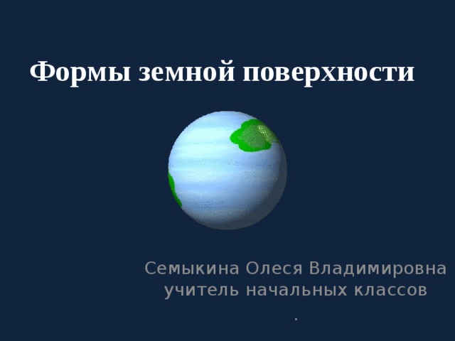 Формы земной поверхности Семыкина Олеся Владимировна учитель начальных классов . 