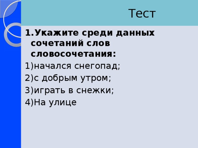  Тест 1.Укажите среди данных сочетаний слов словосочетания: 1)начался снегопад; 2)с добрым утром; 3)играть в снежки; 4)На улице 