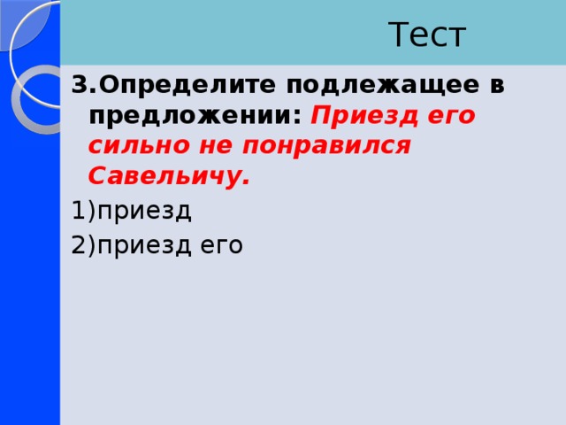  Тест 3.Определите подлежащее в предложении: Приезд его сильно не понравился Савельичу. 1)приезд 2)приезд его 