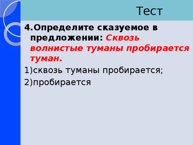  Тест 4.Определите сказуемое в предложении: Сквозь волнистые туманы пробирается туман. 1)сквозь туманы пробирается; 2)пробирается 