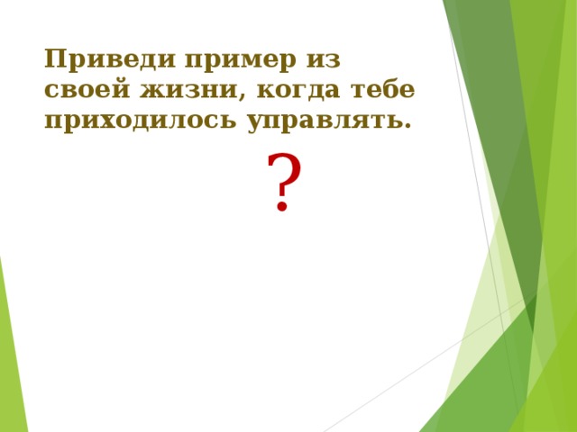 Приведи пример из своей жизни, когда тебе приходилось управлять. ? 