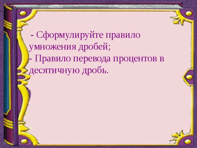  - Сформулируйте правило умножения дробей; - Правило перевода процентов в десятичную дробь. 