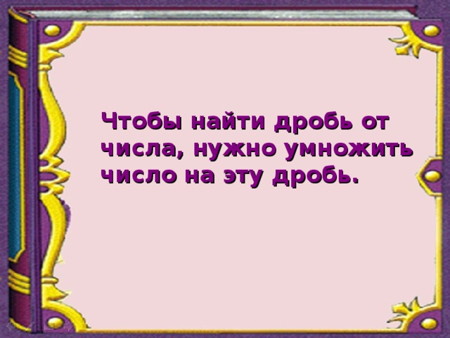  Чтобы найти дробь от числа, нужно умножить число на эту дробь. 