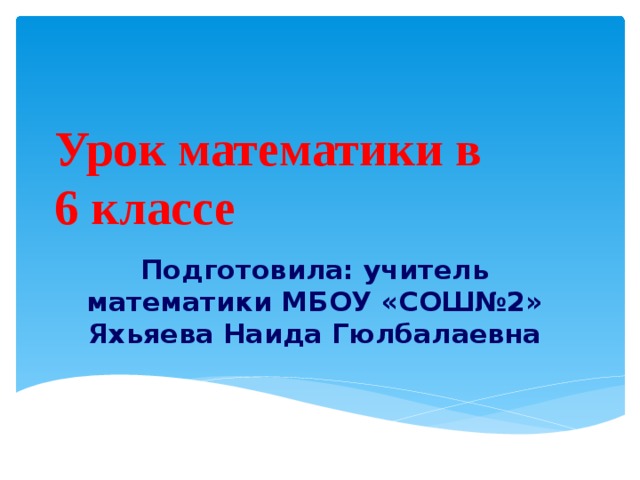 Урок математики в  6 классе Подготовила: учитель математики МБОУ «СОШ№2» Яхьяева Наида Гюлбалаевна  