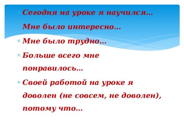 Сегодня на уроке я научился… Мне было интересно… Мне было трудно… Больше всего мне понравилось… Своей работой на уроке я доволен (не совсем, не доволен), потому что… 