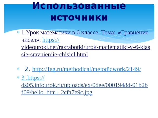 Использованные источники   1.Урок математики в 6 классе. Тема: «Сравнение чисел». https :// videouroki.net/razrabotki/urok-matiematiki-v-6-klassie-sravnieniie-chisiel.html   2. http://1sg.ru/methodical/metodicwork/2149 / 3 . https :// ds05.infourok.ru/uploads/ex/0dee/0001948d-01b2bf09/hello_html_2cfa7e9c.jpg  