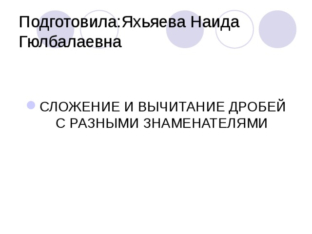 Подготовила:Яхьяева Наида Гюлбалаевна СЛОЖЕНИЕ И ВЫЧИТАНИЕ ДРОБЕЙ С РАЗНЫМИ ЗНАМЕНАТЕЛЯМИ 