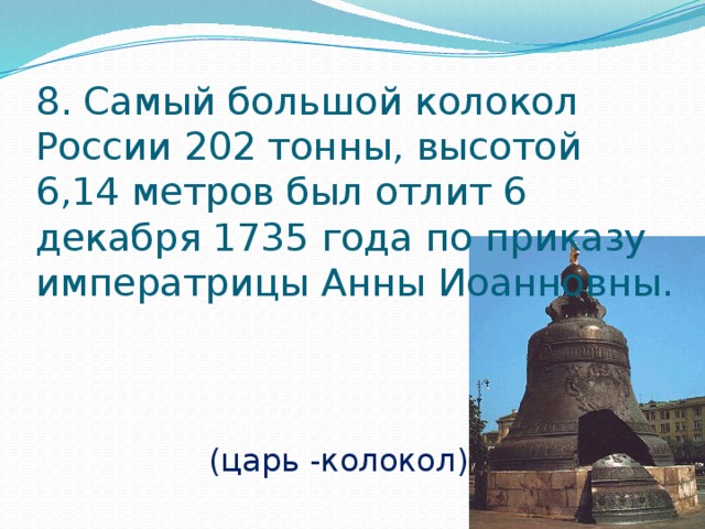 8. Самый большой колокол России 202 тонны, высотой 6,14 метров был отлит 6 декабря 1735 года по приказу императрицы Анны Иоанновны. (царь -колокол) 