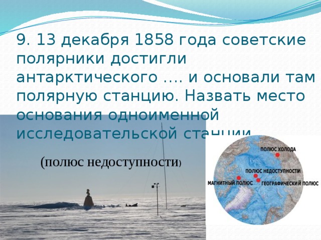 9. 13 декабря 1858 года советские полярники достигли антарктического …. и основали там полярную станцию. Назвать место основания одноименной исследовательской станции.   (полюс недоступности ) 