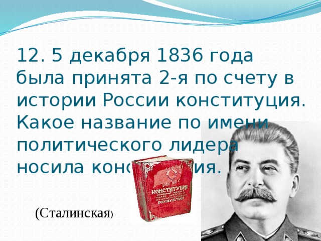 12. 5 декабря 1836 года была принята 2-я по счету в истории России конституция. Какое название по имени политического лидера носила конституция.   (Сталинская ) 