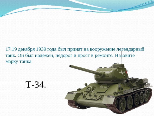 17.19 декабря 1939 года был принят на вооружение легендарный танк. Он был надёжен, недорог и прост в ремонте. Назовите марку танка . Т-34. 