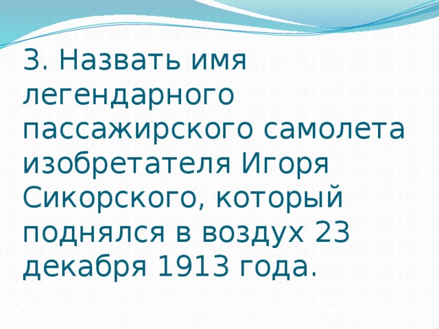3. Назвать имя легендарного пассажирского самолета изобретателя Игоря Сикорского, который поднялся в воздух 23 декабря 1913 года. 