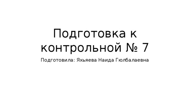 Подготовка к контрольной № 7 Подготовила: Яхьяева Наида Гюлбалаевна 