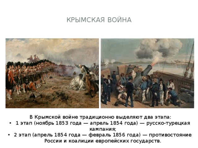 Крымская  война    В Крымской войне традиционно выделяют два этапа: 1 этап (ноябрь 1853 года — апрель 1854 года) — русско-турецкая кампания; 2 этап (апрель 1854 года — февраль 1856 года) — противостояние России и коалиции европейских государств. 