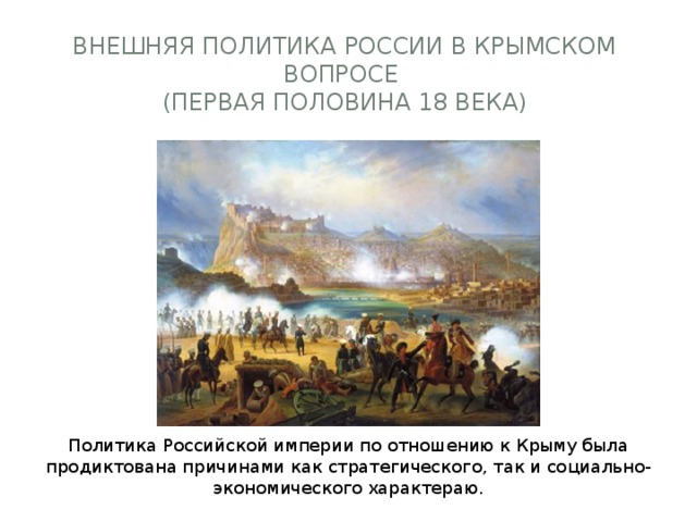 Внешняя политика России в Крымском вопросе  (первая половина 18 века)   Политика Российской империи по отношению к Крыму была продиктована причинами как стратегического, так и социально-экономического характераю. 