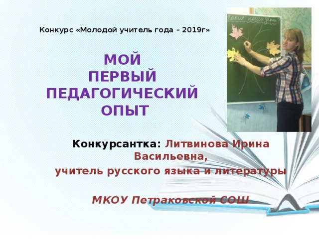  Конкурс «Молодой учитель года – 2019г»   МОЙ  ПЕРВЫЙ  ПЕДАГОГИЧЕСКИЙ  ОПЫТ   Конкурсантка: Литвинова Ирина Васильевна,  учитель русского языка и литературы  МКОУ Петраковской СОШ 