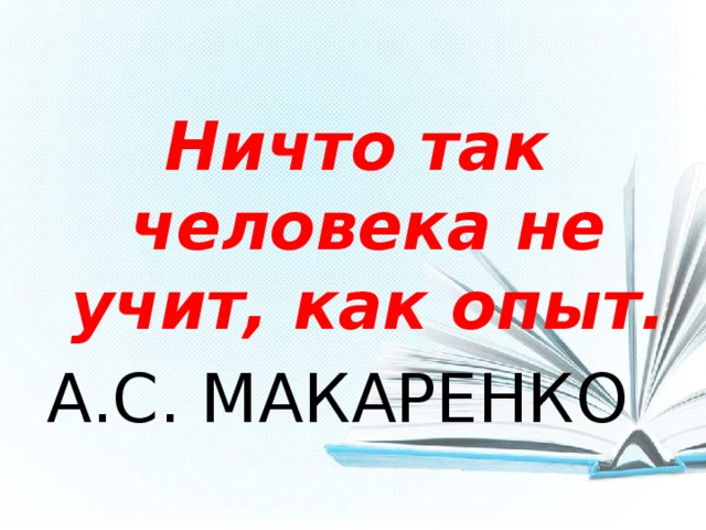 Ничто так человека не учит, как опыт. А.С. МАКАРЕНКО 