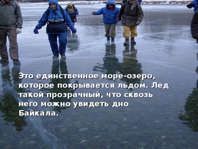  Это единственное море-озеро, которое покрывается льдом. Лед такой прозрачный, что сквозь него можно увидеть дно Байкала.   