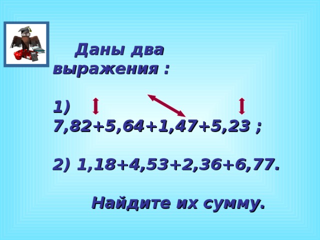  Даны два выражения :  1) 7,82+5,64+1,47+5,23 ;  2) 1,18+4,53+2,36+6,77.   Найдите их сумму.  