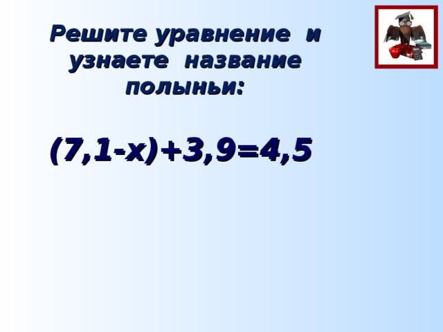 Решите уравнение и узнаете название полыньи:     (7,1-х)+3,9=4,5 