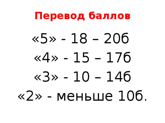 Перевод баллов «5» - 18 – 20б «4» - 15 – 17б «3» - 10 – 14б «2» - меньше 10б.