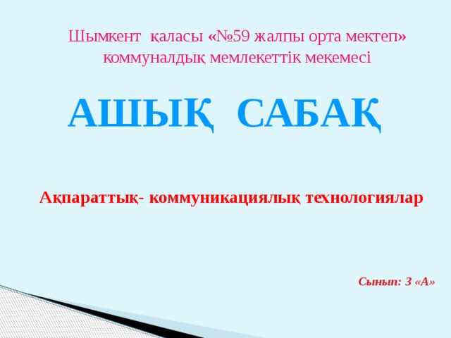 Шымкент қаласы «№59 жалпы орта мектеп»  коммуналдық мемлекеттік мекемесі Ашық сабақ Ақпараттық- коммуникациялық технологиялар Сынып: 3 «А» 