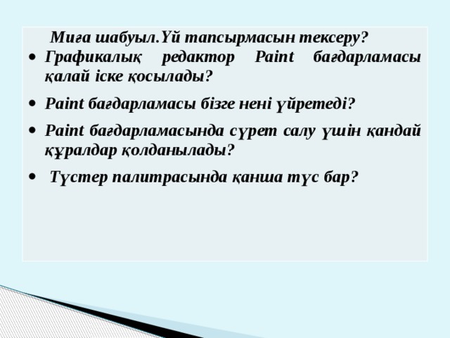 Миға шабуыл.Үй тапсырмасын тексеру? Графикалық редактор Раіnt бағдарламасы қалай іске қосылады? Paint бағдарламасы бізге нені үйретеді? Paint бағдарламасында сүрет салу үшін қандай құралдар қолданылады?  Түстер палитрасында қанша түс бар? 