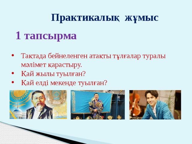 Практикалық жұмыс  1 тапсырма Тақтада бейнеленген атақты тұлғалар туралы мәлімет қарастыру. Қай жылы туылған? Қай елді мекенде туылған?  
