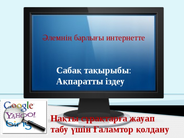    Әлемнің барлығы интернетте Сабақ тақырыбы : Ақпаратты іздеу Нақты сұрақтарға жауап табу үшін Ғаламтор қолдану  