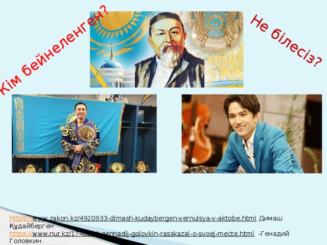 Кім бейнеленген? Не білесіз? https:// www.zakon.kz/4920933-dimash-kudaybergen-vernulsya-v-aktobe.html  Димаш Құдайберген https:// www.nur.kz/1748844-gennadij-golovkin-rasskazal-o-svoej-mecte.html  -Генадий Головкин http://novoetv.kz/2018/08/mir-prazdnuet-173-letie-so-dnya-rozhdeniya-abaya-kunanbaeva /  Абай Құнанбаев 