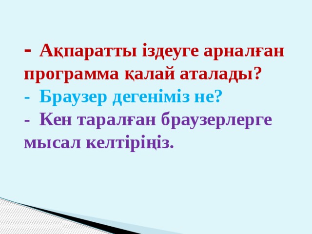 -  Ақпаратты іздеуге арналған программа қалай аталады? -  Браузер дегеніміз не? -  Кен таралған браузерлерге мысал келтіріңіз. 