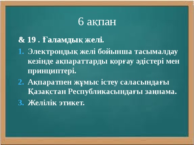 6 ақпан & 19 . Ғаламдық желі. Электрондық желі бойынша тасымалдау кезінде ақпараттарды қорғау әдістері мен принциптері. Ақпаратпен жұмыс істеу саласындағы Қазақстан Республикасындағы заңнама. Желілік этикет. 