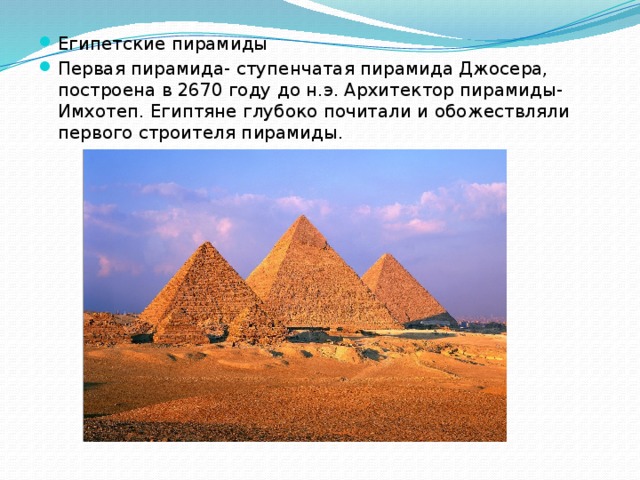 Египетские пирамиды Первая пирамида- ступенчатая пирамида Джосера, построена в 2670 году до н.э. Архитектор пирамиды- Имхотеп. Египтяне глубоко почитали и обожествляли первого строителя пирамиды. 