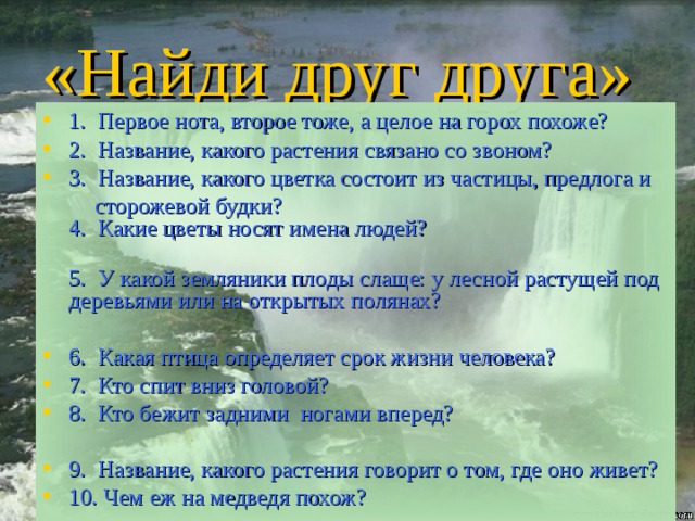 «Найди друг друга»  1. Первое нота, второе тоже, а целое на горох похоже? 2. Название, какого растения связано со звоном? 3. Название, какого цветка состоит из частицы, предлога и  сторожевой будки?  4. Какие цветы носят имена людей?  5. У какой земляники плоды слаще: у лесной растущей под деревьями или на открытых полянах?