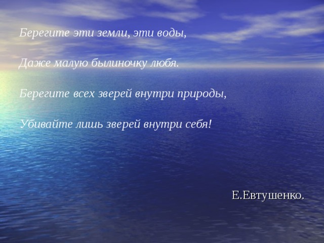 Берегите эти земли, эти воды,  Даже малую былиночку любя.  Берегите всех зверей внутри природы,  Убивайте лишь зверей внутри себя!    Е.Евтушенко.