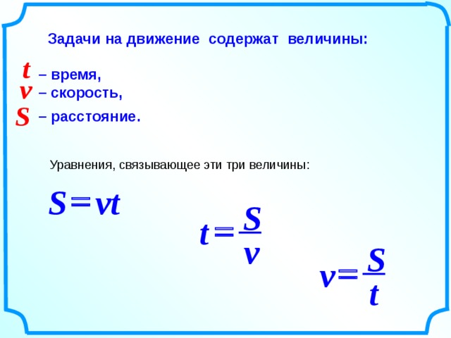  Задачи на движение содержат величины:   – время,  – скорость,   – расстояние. t v S Уравнения, связывающее эти три величины: = vt S S = t v S = v t 