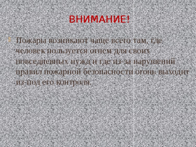 Внимание! Пожары возникают чаще всего там, где человек пользуется огнем для своих повседневных нужд и где из-за нарушений правил пожарной безопасности огонь выходит из-под его контроля. 