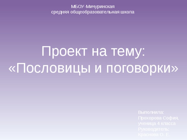 МБОУ-Мичуринская средняя общеобразовательная школа Проект на тему: «Пословицы и поговорки» Выполнила: Прохорова София, ученица 4 класса Руководитель: Краснова О. Е. 