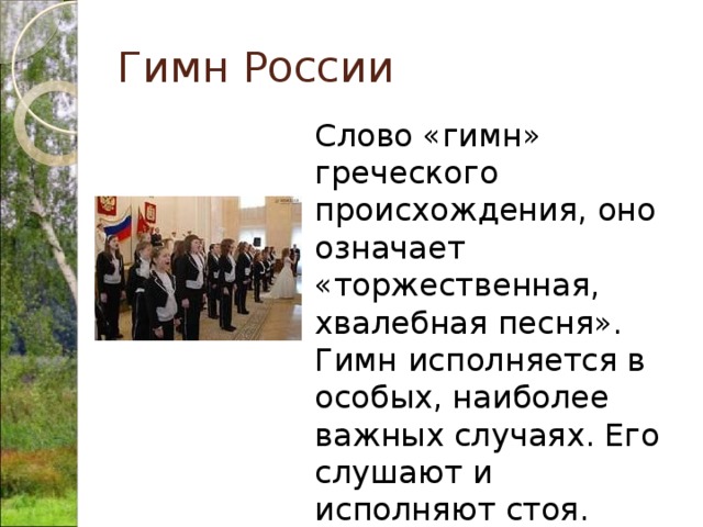 Гимн России  Слово «гимн» греческого происхождения, оно означает «торжественная, хвалебная песня». Гимн исполняется в особых, наиболее важных случаях. Его слушают и исполняют стоя. 