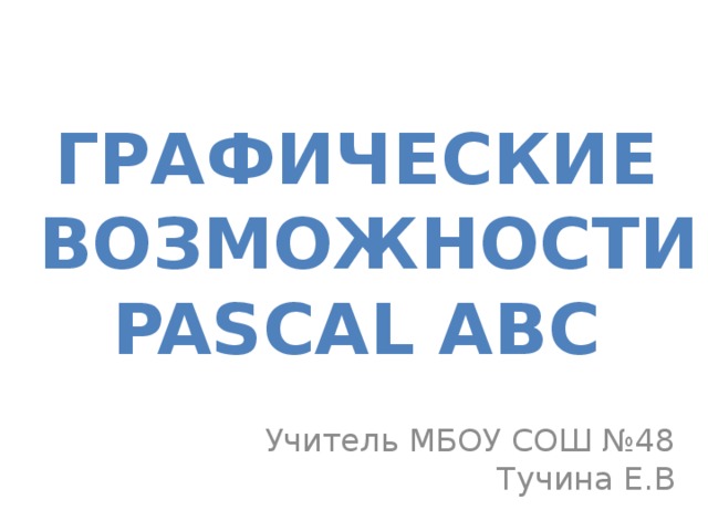 Графические  возможности  PASCAL ABC Учитель МБОУ СОШ №48  Тучина Е.В  