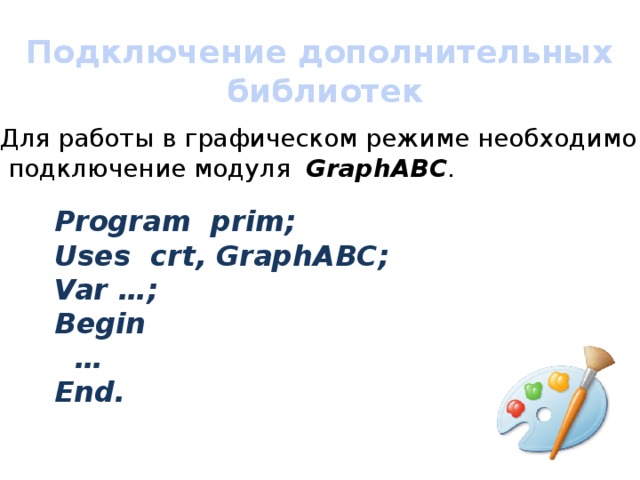 Подключение дополнительных библиотек Для работы в графическом режиме необходимо  подключение модуля GraphABC . Program prim; Uses crt, GraphABC; Var  …; Begin … End.  