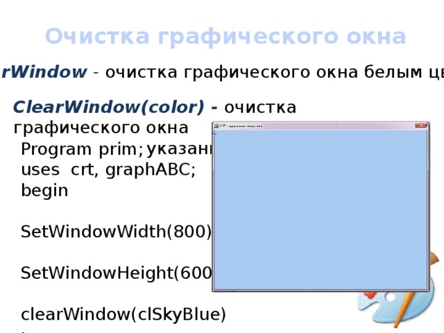 Очистка графического окна ClearWindow - очистка графического окна белым цветом ClearWindow(color) - очистка графического окна        указанным цветом Program prim; uses crt, graphABC; begin  SetWindowWidth(800);  SetWindowHeight(600);  clearWindow(clSkyBlue); end. 