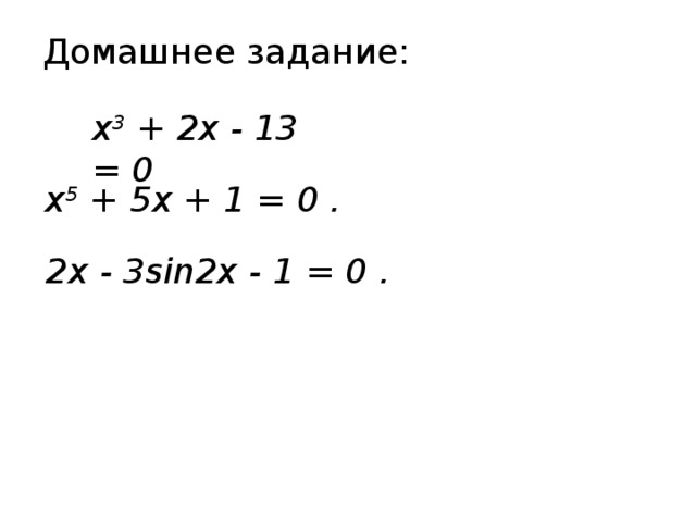 Домашнее задание: x 3 + 2x - 13 = 0 x 5 + 5x + 1 = 0 . 2x - 3sin2x - 1 = 0 . 