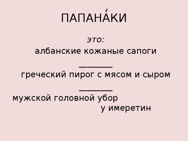 ПАПАНАКИ это: албанские кожаные сапоги ________ греческий пирог с мясом и сыром ________ мужской головной убор у имеретин 