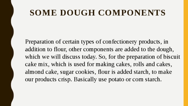 SOME DOUGH COMPONENTS   Preparation of certain types of confectionery products, in addition to flour, other components are added to the dough, which we will discuss today. So, for the preparation of biscuit cake mix, which is used for making cakes, rolls and cakes, almond cake, sugar cookies, flour is added starch, to make our products crisp. Basically use potato or corn starch. 