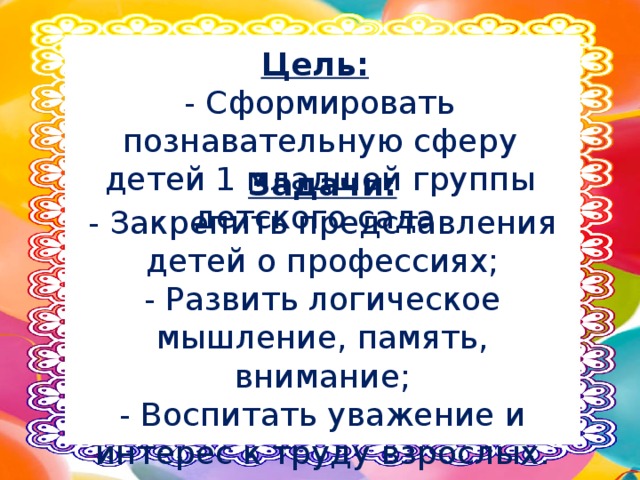 Цель:   - Сформировать познавательную сферу детей 1 младшей группы детского сада. Задачи: - Закрепить представления детей о профессиях; - Развить логическое мышление, память, внимание; - Воспитать уважение и интерес к труду взрослых. 